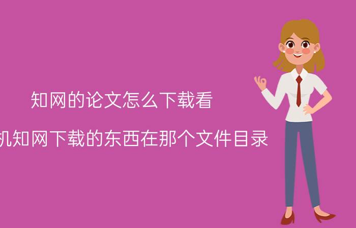 知网的论文怎么下载看 手机知网下载的东西在那个文件目录。在手机知网上下了几篇文章想找到传送，不知道在哪个六件夹？